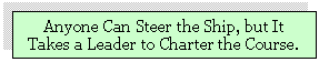 Text Box: Anyone Can Steer the Ship, but It Takes a Leader to Charter the Course.