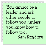 Text Box: You cannot be a leader and ask other people to follow you, unless you know how to follow too.
         Sam Rayburn
