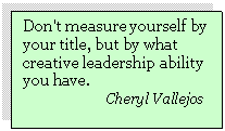 Text Box: Don't measure yourself by your title, but by what creative leadership ability you have.  
                   Cheryl Vallejos
