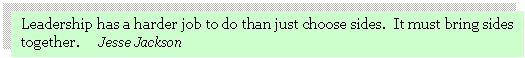 Text Box: Leadership has a harder job to do than just choose sides.  It must bring sides together.      Jesse Jackson